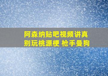 阿森纳贴吧视频讲真 别玩桃源梗 枪手曼狗